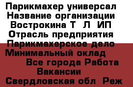 Парикмахер-универсал › Название организации ­ Вострокина Т. Л, ИП › Отрасль предприятия ­ Парикмахерское дело › Минимальный оклад ­ 25 000 - Все города Работа » Вакансии   . Свердловская обл.,Реж г.